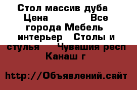 Стол массив дуба › Цена ­ 17 000 - Все города Мебель, интерьер » Столы и стулья   . Чувашия респ.,Канаш г.